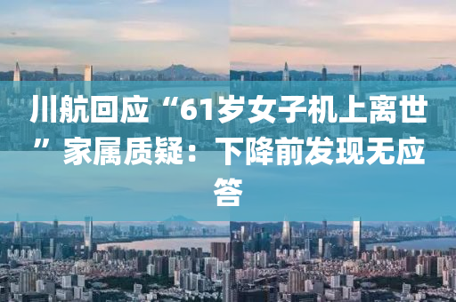川航(hang)迴(hui)應“61歲(sui)女子(zi)機上(shang)離(li)世(shi)”傢屬(shu)質疑：下降(jiang)前髮(fa)現無(wu)應(ying)答