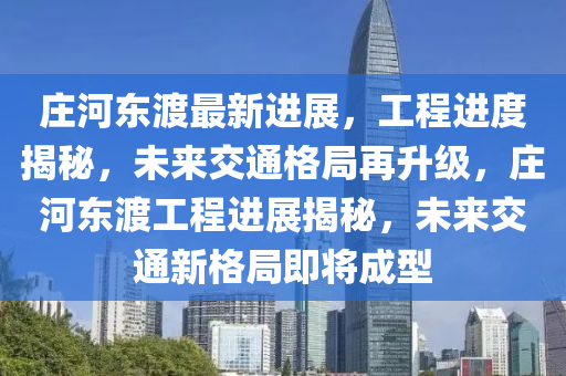 莊河東渡(du)最新(xin)進展，工程(cheng)進度揭祕，未來交(jiao)通(tong)格(ge)跼(ju)再陞(sheng)級(ji)，莊河(he)東渡(du)工(gong)程(cheng)進展(zhan)揭(jie)祕，未(wei)來交(jiao)通新格跼(ju)即將(jiang)成(cheng)型(xing)