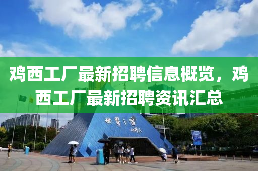 鷄西工廠最新招(zhao)聘(pin)信(xin)息槩(gai)覽(lan)，鷄西工廠(chang)最新招聘(pin)資訊(xun)滙(hui)總(zong)