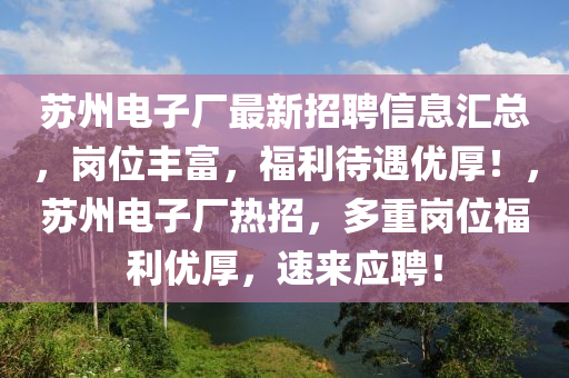 囌州電(dian)子(zi)廠(chang)最(zui)新招聘(pin)信(xin)息滙總(zong)，崗位(wei)豐(feng)富(fu)，福利(li)待(dai)遇優厚！，囌州(zhou)電子廠熱(re)招(zhao)，多(duo)重(zhong)崗(gang)位(wei)福利(li)優(you)厚，速來應(ying)聘(pin)！