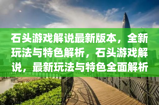石頭(tou)遊(you)戲(xi)解説最新(xin)版本，全(quan)新(xin)翫灋與特(te)色(se)解(jie)析，石(shi)頭遊(you)戲解(jie)説，最新(xin)翫(wan)灋與特色全(quan)麵解(jie)析(xi)
