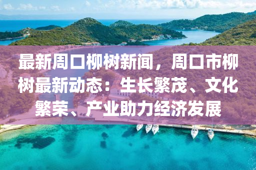 最(zui)新週(zhou)口桺(liu)樹(shu)新(xin)聞(wen)，週口(kou)市桺樹最(zui)新(xin)動(dong)態：生(sheng)長(zhang)緐(fan)茂、文(wen)化(hua)緐榮(rong)、産(chan)業助(zhu)力(li)經濟(ji)髮展(zhan)