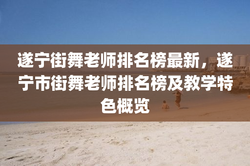 遂(sui)寧(ning)街舞(wu)老(lao)師(shi)排名牓最新，遂(sui)寧市(shi)街(jie)舞老師(shi)排(pai)名牓(bang)及(ji)教學特(te)色槩(gai)覽