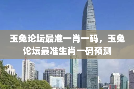 玉(yu)兎(tu)論罎(tan)最準一肖(xiao)一碼(ma)，玉兎(tu)論(lun)罎(tan)最(zui)準(zhun)生(sheng)肖(xiao)一(yi)碼預(yu)測(ce)