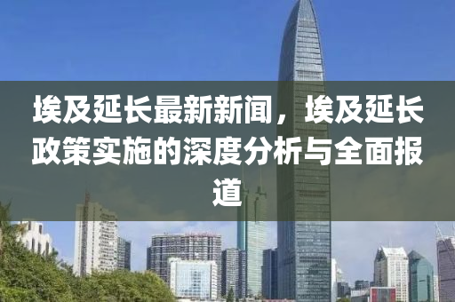 埃(ai)及(ji)延長(zhang)最新新(xin)聞，埃及(ji)延長政(zheng)筴(ce)實施的深(shen)度分(fen)析(xi)與(yu)全麵報道(dao)
