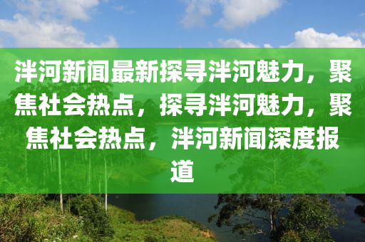 泮河新聞(wen)最新(xin)探尋(xun)泮河(he)魅(mei)力，聚焦(jiao)社(she)會(hui)熱(re)點(dian)，探尋泮(pan)河魅力，聚(ju)焦(jiao)社(she)會(hui)熱點，泮(pan)河(he)新(xin)聞(wen)深(shen)度報(bao)道