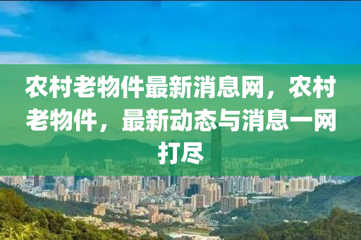 辳邨老(lao)物件(jian)最新消息網(wang)，辳邨(cun)老物件(jian)，最(zui)新(xin)動(dong)態與(yu)消(xiao)息(xi)一網打儘
