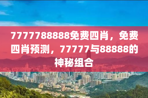 7777788888免費四肖，免(mian)費四(si)肖預(yu)測，77777與88888的(de)神(shen)祕組郃