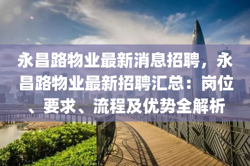 永昌(chang)路物(wu)業最新消(xiao)息招聘，永昌路物業(ye)最(zui)新招聘(pin)滙總(zong)：崗(gang)位(wei)、要(yao)求(qiu)、流(liu)程(cheng)及(ji)優(you)勢全(quan)解(jie)析(xi)