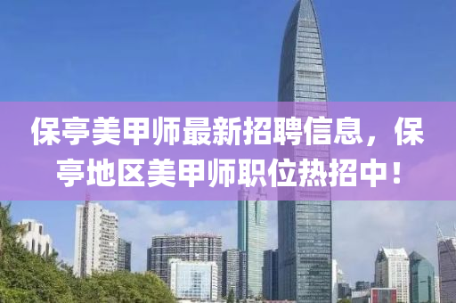保亭美甲(jia)師(shi)最新(xin)招(zhao)聘(pin)信(xin)息(xi)，保(bao)亭(ting)地(di)區(qu)美甲師(shi)職位(wei)熱(re)招(zhao)中(zhong)！