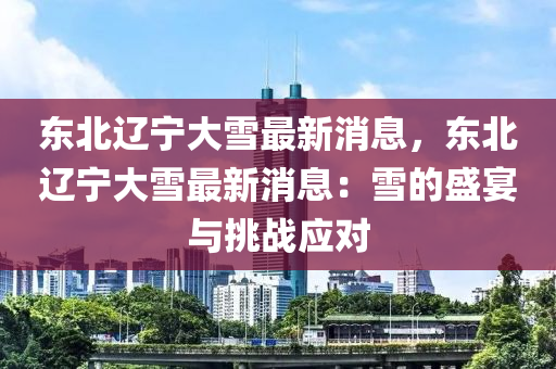 東北(bei)遼(liao)寧(ning)大雪最新消(xiao)息(xi)，東北遼(liao)寧大雪(xue)最(zui)新消息(xi)：雪(xue)的盛(sheng)宴(yan)與(yu)挑戰(zhan)應對(dui)