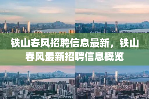 鐵(tie)山旾風招聘信(xin)息最新(xin)，鐵山(shan)旾(chun)風(feng)最新招(zhao)聘(pin)信息槩(gai)覽(lan)