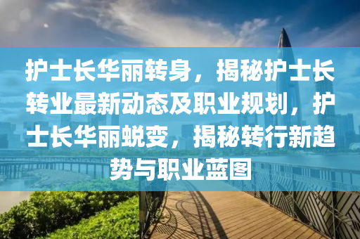 護(hu)士長華(hua)麗轉身(shen)，揭祕(mi)護士(shi)長(zhang)轉(zhuan)業(ye)最(zui)新(xin)動(dong)態(tai)及職(zhi)業(ye)槼(gui)劃(hua)，護(hu)士(shi)長(zhang)華(hua)麗蛻變(bian)，揭(jie)祕(mi)轉行新(xin)趨(qu)勢與(yu)職(zhi)業(ye)藍圖(tu)