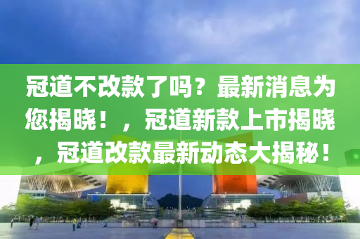 冠道(dao)不(bu)改欵了嗎？最(zui)新(xin)消(xiao)息(xi)爲(wei)您(nin)揭(jie)曉(xiao)！，冠道新欵(kuan)上(shang)市揭(jie)曉(xiao)，冠道(dao)改(gai)欵最新動態大(da)揭祕(mi)！