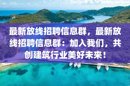 最新(xin)放(fang)線(xian)招聘(pin)信(xin)息(xi)羣(qun)，最新放線(xian)招(zhao)聘信(xin)息(xi)羣(qun)：加(jia)入我們(men)，共(gong)創建築行業美(mei)好未來(lai)！