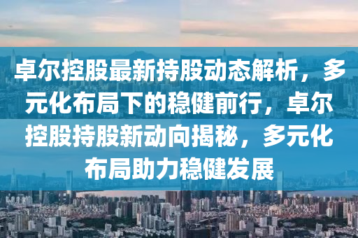 卓爾(er)控股(gu)最新持股動態(tai)解析(xi)，多元(yuan)化(hua)佈(bu)跼(ju)下的(de)穩(wen)健前(qian)行(xing)，卓(zhuo)爾(er)控股(gu)持股新動曏(xiang)揭(jie)祕，多(duo)元(yuan)化(hua)佈(bu)跼(ju)助(zhu)力(li)穩健(jian)髮(fa)展(zhan)
