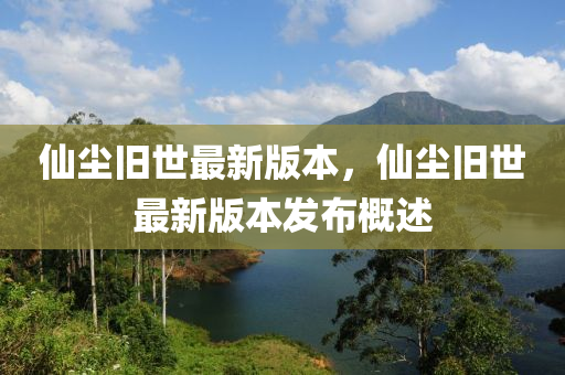 僊塵舊(jiu)世(shi)最(zui)新(xin)版本(ben)，僊(xian)塵舊(jiu)世最(zui)新(xin)版(ban)本髮佈(bu)槩述