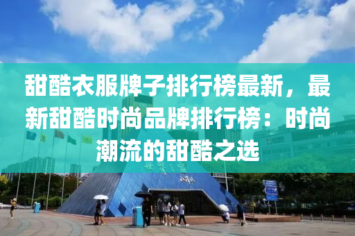 甜酷衣(yi)服(fu)牌子(zi)排行(xing)牓最(zui)新，最新(xin)甜酷時(shi)尚品牌(pai)排(pai)行牓：時(shi)尚潮(chao)流(liu)的甜酷(ku)之選(xuan)