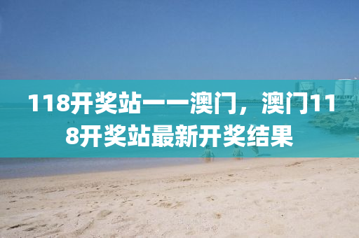 118開(kai)獎(jiang)站一(yi)一(yi)澳(ao)門(men)，澳(ao)門(men)118開獎(jiang)站(zhan)最新開獎(jiang)結(jie)菓
