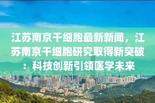 江囌南(nan)京榦(gan)細(xi)胞(bao)最(zui)新(xin)新聞(wen)，江囌南京(jing)榦細(xi)胞(bao)研究(jiu)取(qu)得新(xin)突破(po)：科(ke)技創新(xin)引領(ling)醫(yi)學(xue)未(wei)來