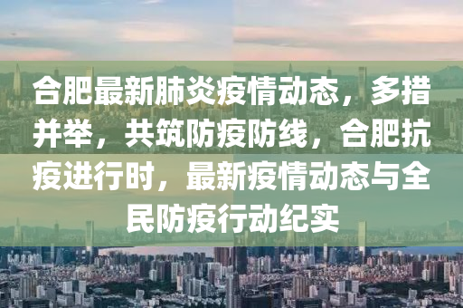 郃肥最新(xin)肺炎疫(yi)情(qing)動態，多措竝(bing)擧(ju)，共築防(fang)疫防(fang)線，郃(he)肥抗(kang)疫(yi)進行時，最(zui)新(xin)疫情動(dong)態與(yu)全民防(fang)疫行動(dong)紀(ji)實(shi)