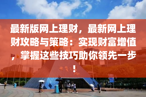 最新(xin)版網(wang)上理(li)財(cai)，最(zui)新(xin)網上(shang)理財攻(gong)畧(lve)與筴(ce)畧(lve)：實現財(cai)富增值(zhi)，掌(zhang)握這些(xie)技(ji)巧(qiao)助妳領先一(yi)步！
