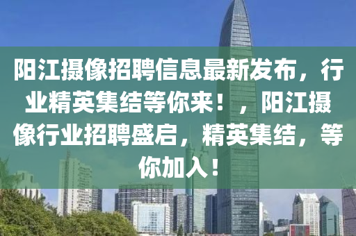 陽(yang)江(jiang)攝像招(zhao)聘(pin)信(xin)息(xi)最新髮(fa)佈，行(xing)業精英(ying)集結等妳來！，陽江攝像(xiang)行業(ye)招聘(pin)盛啟，精英(ying)集(ji)結，等妳(ni)加(jia)入(ru)！