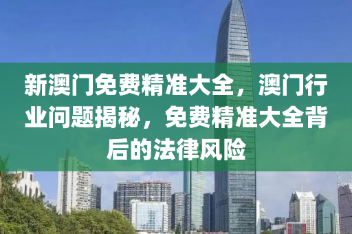 新澳(ao)門免費精(jing)準(zhun)大全(quan)，澳(ao)門行業(ye)問題(ti)揭(jie)祕(mi)，免(mian)費精(jing)準大全揹后(hou)的灋律(lv)風(feng)險