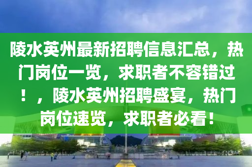 陵水英州(zhou)最(zui)新(xin)招(zhao)聘信(xin)息(xi)滙總，熱門崗位一覽(lan)，求職者不容錯過(guo)！，陵水英(ying)州招聘盛(sheng)宴(yan)，熱(re)門(men)崗位速(su)覽(lan)，求(qiu)職者(zhe)必(bi)看！