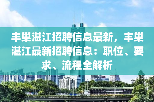 豐巢(chao)湛江招(zhao)聘(pin)信(xin)息最新(xin)，豐巢湛(zhan)江最新(xin)招(zhao)聘(pin)信息：職位、要求、流程全(quan)解(jie)析(xi)
