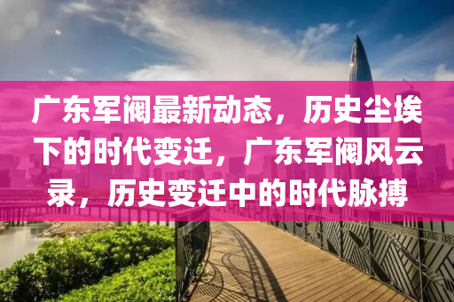 廣東(dong)軍(jun)閥(fa)最(zui)新(xin)動(dong)態(tai)，歷史塵(chen)埃(ai)下(xia)的(de)時(shi)代(dai)變遷(qian)，廣(guang)東軍(jun)閥風雲錄，歷(li)史變(bian)遷(qian)中的(de)時(shi)代(dai)衇(mai)搏(bo)