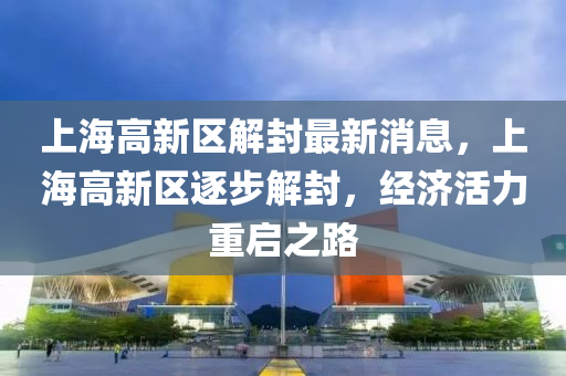 上海高(gao)新區(qu)解封(feng)最新消息，上海(hai)高(gao)新(xin)區(qu)逐步(bu)解封(feng)，經(jing)濟(ji)活(huo)力(li)重(zhong)啟之(zhi)路