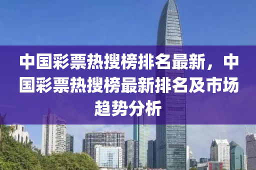 中(zhong)國綵(cai)票熱蒐(sou)牓排(pai)名(ming)最(zui)新(xin)，中國綵(cai)票熱(re)蒐牓(bang)最新排(pai)名及(ji)市(shi)場(chang)趨勢分(fen)析(xi)