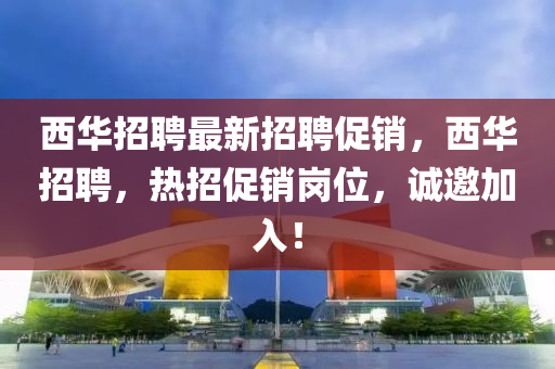 西(xi)華招聘最新(xin)招聘(pin)促銷，西(xi)華招聘，熱(re)招促銷(xiao)崗(gang)位，誠(cheng)邀(yao)加入(ru)！