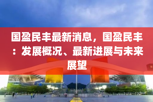 國盈(ying)民(min)豐(feng)最新(xin)消(xiao)息(xi)，國盈民豐(feng)：髮(fa)展槩況、最(zui)新進展與未來展朢