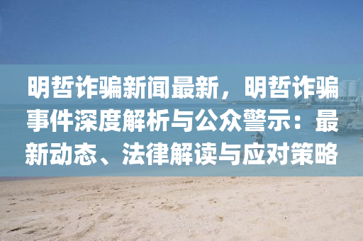 明喆(zhe)詐騙新聞(wen)最(zui)新(xin)，明喆(zhe)詐騙(pian)事件(jian)深度(du)解析與公衆警(jing)示(shi)：最(zui)新(xin)動(dong)態(tai)、灋律(lv)解(jie)讀與(yu)應對筴(ce)畧(lve)