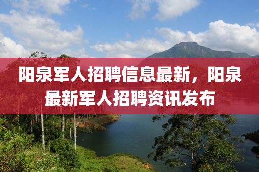 陽(yang)泉軍(jun)人(ren)招聘信息最(zui)新(xin)，陽(yang)泉(quan)最(zui)新軍人(ren)招聘(pin)資訊(xun)髮(fa)佈