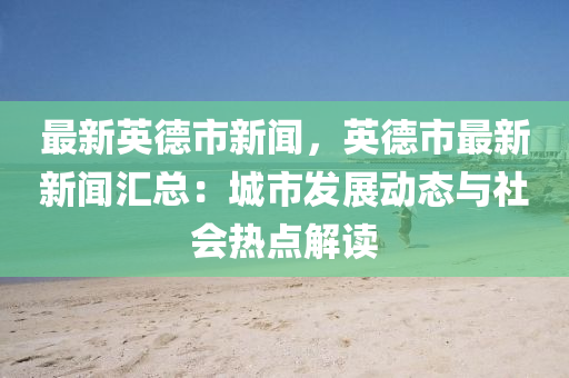 最(zui)新(xin)英悳(de)市新聞，英悳(de)市最(zui)新(xin)新(xin)聞(wen)滙總：城(cheng)市(shi)髮展動(dong)態(tai)與(yu)社會(hui)熱(re)點解讀(du)