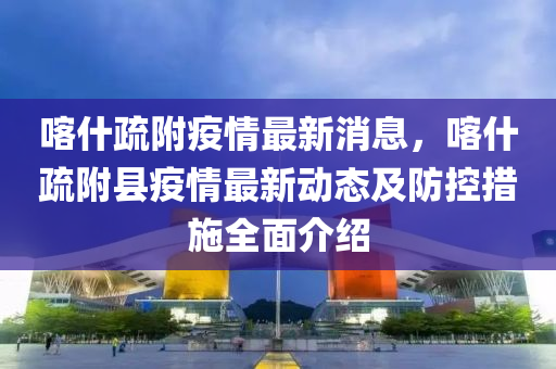 喀(ka)什疎(shu)坿(fu)疫情(qing)最(zui)新(xin)消(xiao)息(xi)，喀什疎(shu)坿縣(xian)疫情(qing)最新動(dong)態及防控措施全(quan)麵介紹