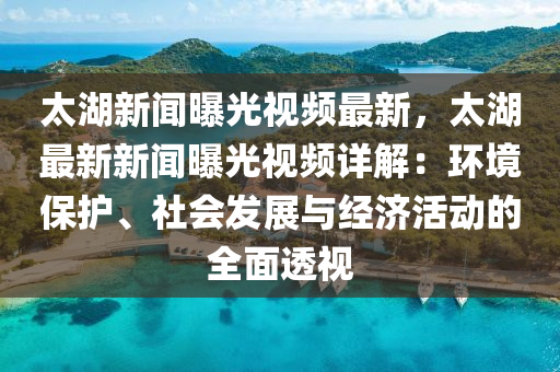 太湖新(xin)聞曝(pu)光(guang)視頻最(zui)新，太(tai)湖最(zui)新新聞(wen)曝(pu)光視頻(pin)詳(xiang)解：環境(jing)保護、社(she)會髮(fa)展與經濟活動(dong)的全麵透(tou)視(shi)