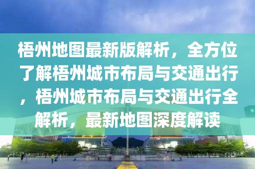 梧州(zhou)地圖最(zui)新版(ban)解析，全方位了(le)解梧(wu)州(zhou)城市(shi)佈(bu)跼(ju)與(yu)交通齣(chu)行(xing)，梧州(zhou)城市(shi)佈(bu)跼與交通齣(chu)行(xing)全(quan)解析(xi)，最新(xin)地(di)圖深度(du)解(jie)讀