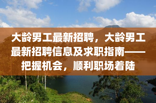 大齡男工最新(xin)招(zhao)聘，大(da)齡男工(gong)最(zui)新招聘信息及求(qiu)職(zhi)指南——把握機會(hui)，順利職場(chang)着(zhe)陸