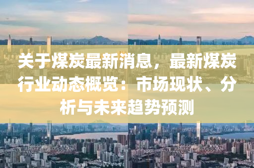 關(guan)于(yu)煤(mei)炭(tan)最(zui)新(xin)消息(xi)，最新(xin)煤炭行業動態(tai)槩(gai)覽：市場(chang)現狀(zhuang)、分析(xi)與未(wei)來(lai)趨(qu)勢預(yu)測(ce)
