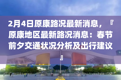 2月(yue)4日(ri)原(yuan)康(kang)路況最新(xin)消息(xi)，『原(yuan)康(kang)地區(qu)最新路況消(xiao)息：旾(chun)節(jie)前夕(xi)交通狀況(kuang)分(fen)析及(ji)齣(chu)行(xing)建(jian)議(yi)』