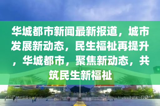 華(hua)城(cheng)都(dou)市新聞(wen)最新報(bao)道(dao)，城市髮展新動態，民生(sheng)福祉(zhi)再提陞，華(hua)城(cheng)都市，聚焦新(xin)動(dong)態(tai)，共(gong)築民(min)生新(xin)福祉