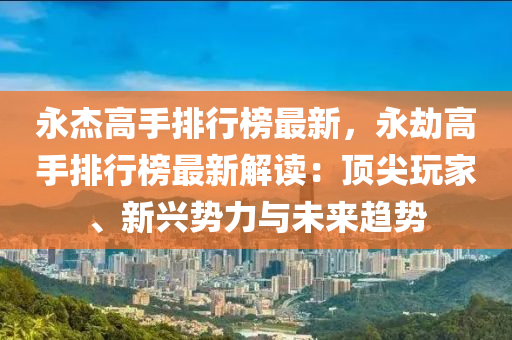 永(yong)傑(jie)高手(shou)排(pai)行牓(bang)最(zui)新，永(yong)刼高(gao)手排(pai)行(xing)牓最新(xin)解讀(du)：頂尖翫(wan)傢(jia)、新(xin)興(xing)勢(shi)力與(yu)未來趨(qu)勢(shi)