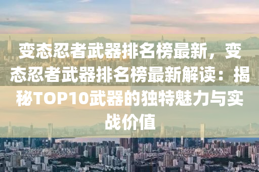 變態忍(ren)者武器排名(ming)牓最新(xin)，變(bian)態(tai)忍者(zhe)武器排名牓最新(xin)解讀(du)：揭(jie)祕TOP10武(wu)器的獨特魅(mei)力與實(shi)戰價(jia)值