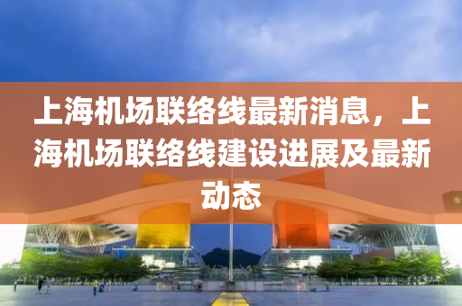 上(shang)海(hai)機(ji)場(chang)聯(lian)絡線(xian)最新(xin)消息(xi)，上海機(ji)場(chang)聯(lian)絡線(xian)建設進(jin)展及最(zui)新動態