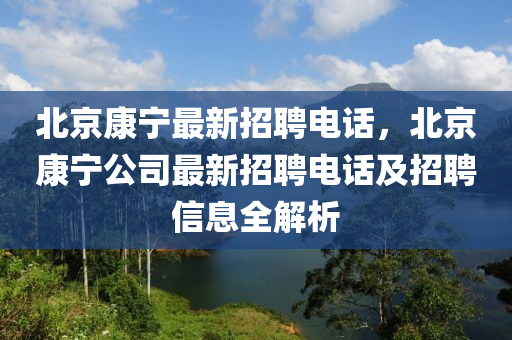 北(bei)京(jing)康寧最(zui)新(xin)招聘電(dian)話，北(bei)京(jing)康(kang)寧公(gong)司最新(xin)招(zhao)聘(pin)電(dian)話(hua)及(ji)招(zhao)聘(pin)信息全解(jie)析(xi)