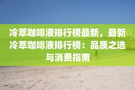 冷萃咖(ka)啡液排(pai)行(xing)牓最新，最(zui)新冷萃(cui)咖(ka)啡液(ye)排(pai)行牓(bang)：品質之(zhi)選與消費(fei)指南
